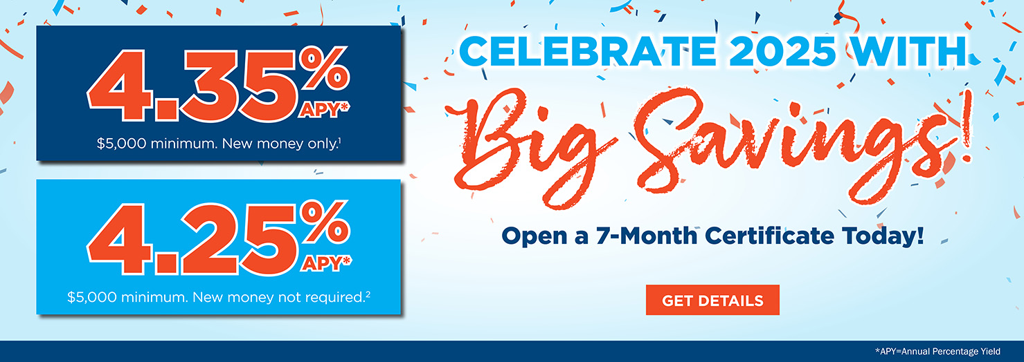 Celebrate 2025 with big savings! Open a 7-month certificate today!