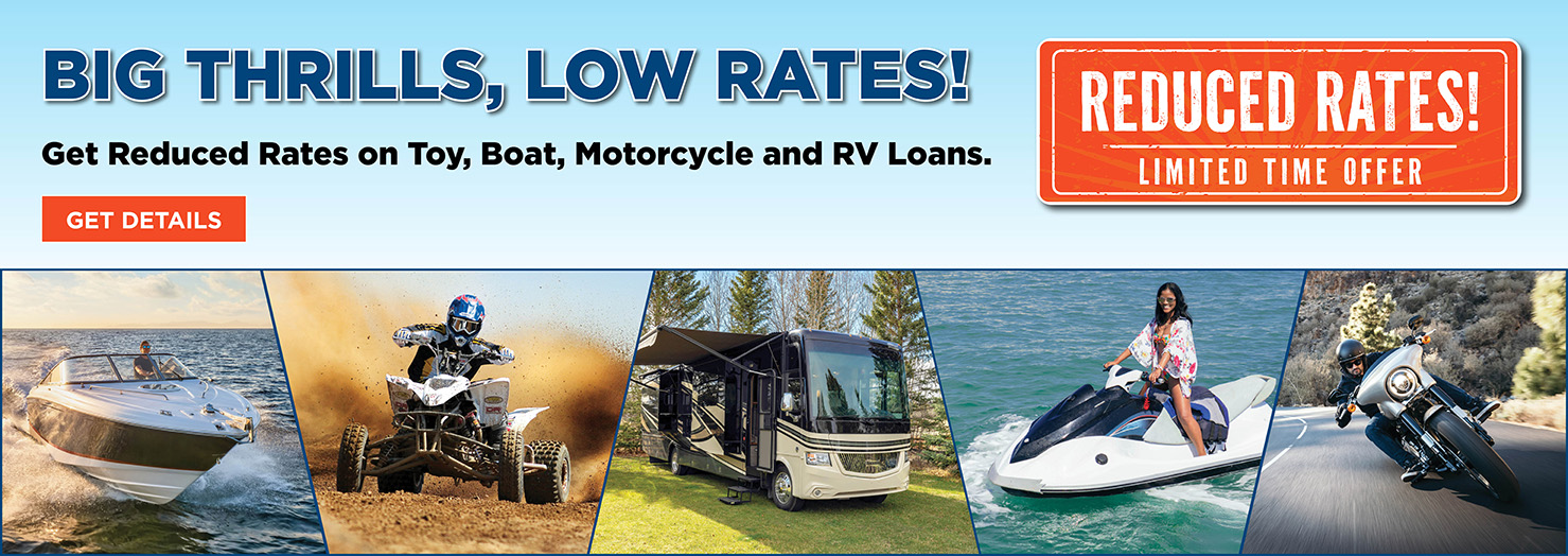 Big Thrills, Low Rates! Get reduced rates on Toy, Boat, Motorcycle and RV Loans.
