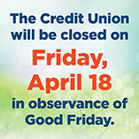 The Credit Union will be closed on Friday, April 18, in observance of Good Friday.