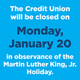 The Credit Union will be closed on Monday, January 20, in observance of the Martin Luther King Jr. holiday.