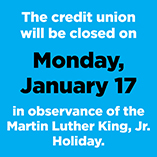 The Credit Union will be closed on Monday, January 17 for Martin Luther King, Jr. Day.